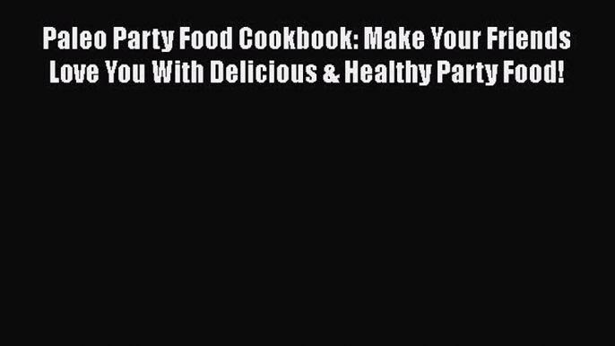 Read Paleo Party Food Cookbook: Make Your Friends Love You With Delicious & Healthy Party Food!