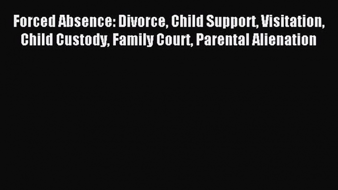 Read Forced Absence: Divorce Child Support Visitation Child Custody Family Court Parental Alienation