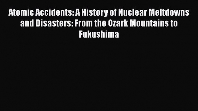 [Download] Atomic Accidents: A History of Nuclear Meltdowns and Disasters: From the Ozark Mountains