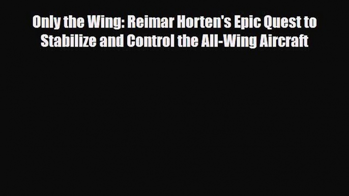 [PDF] Only the Wing: Reimar Horten's Epic Quest to Stabilize and Control the All-Wing Aircraft