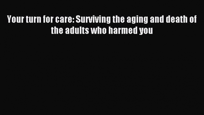 Read Your turn for care: Surviving the aging and death of the adults who harmed you Ebook Free