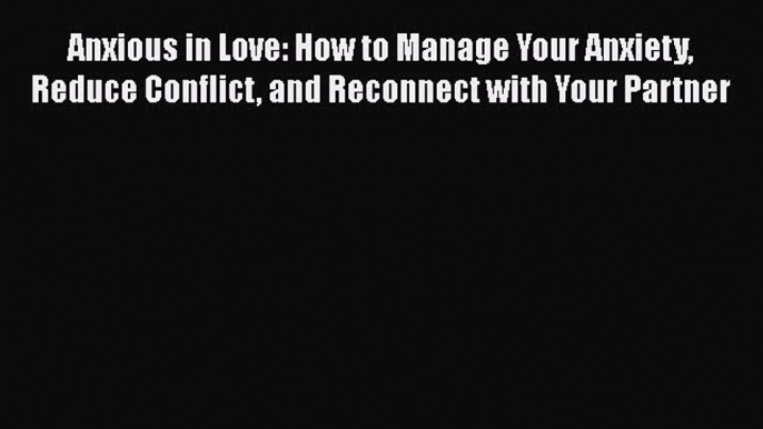 Read Anxious in Love: How to Manage Your Anxiety Reduce Conflict and Reconnect with Your Partner