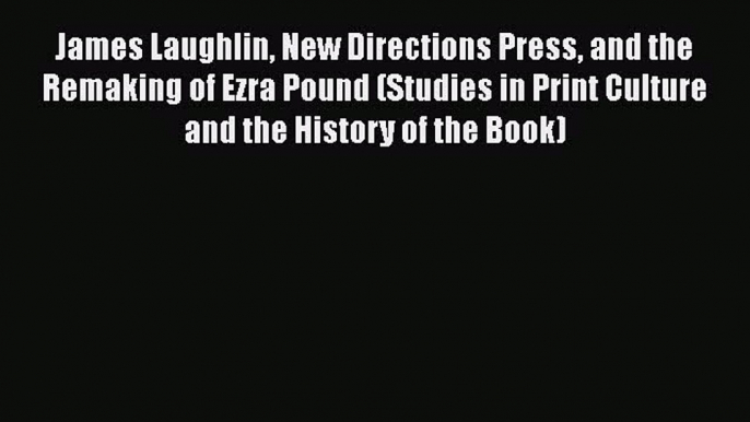 [PDF] James Laughlin New Directions Press and the Remaking of Ezra Pound (Studies in Print