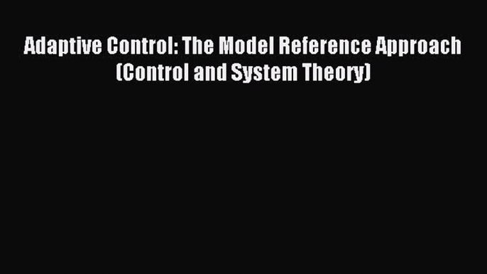 Read Adaptive Control: The Model Reference Approach (Control and System Theory) PDF Free