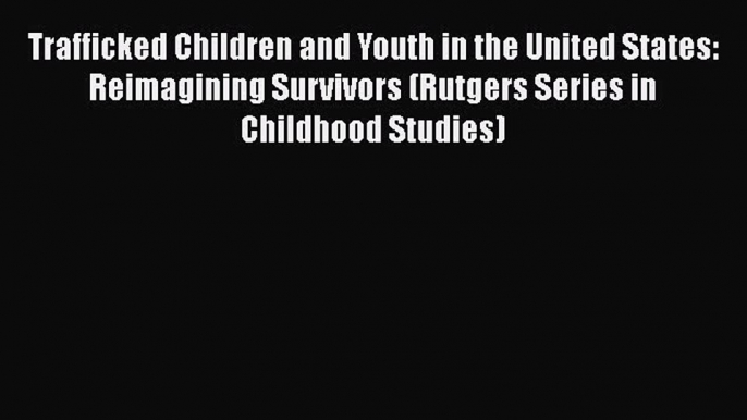 Read Trafficked Children and Youth in the United States: Reimagining Survivors (Rutgers Series