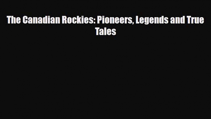 Download The Canadian Rockies: Pioneers Legends and True Tales Read Online