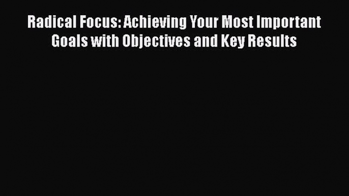 [PDF Télécharger] Radical Focus: Achieving Your Most Important Goals with Objectives and Key