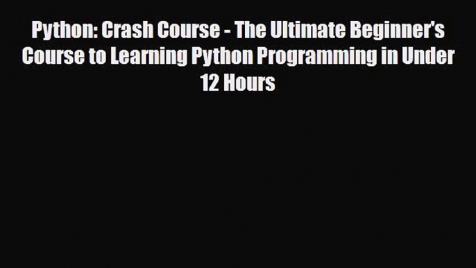 Download Python: Crash Course - The Ultimate Beginner's Course to Learning Python Programming