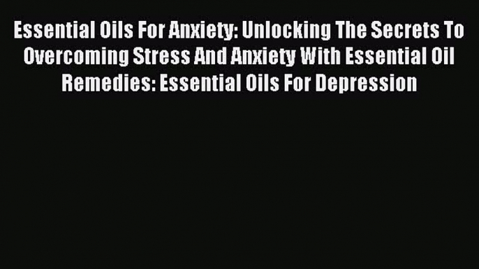 Read Essential Oils For Anxiety: Unlocking The Secrets To Overcoming Stress And Anxiety With