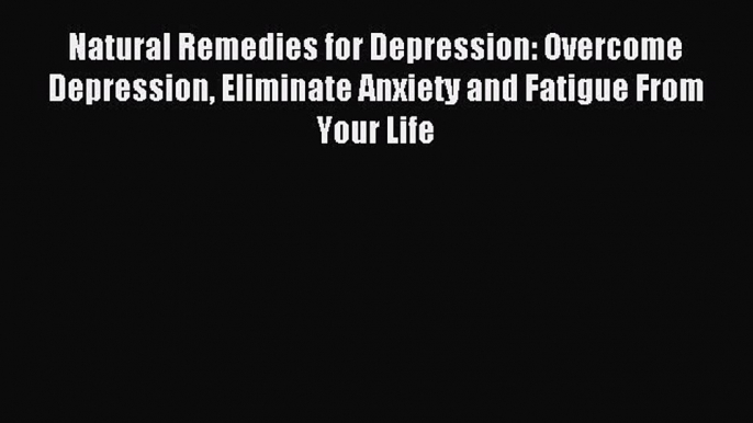 Read Natural Remedies for Depression: Overcome Depression Eliminate Anxiety and Fatigue From