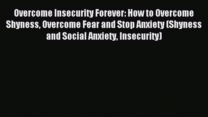 Download Overcome Insecurity Forever: How to Overcome Shyness Overcome Fear and Stop Anxiety