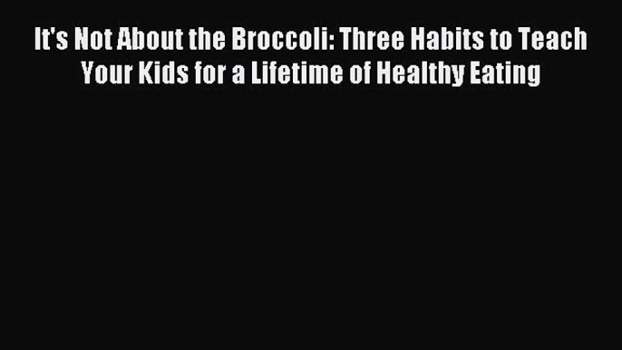 Read It's Not About the Broccoli: Three Habits to Teach Your Kids for a Lifetime of Healthy