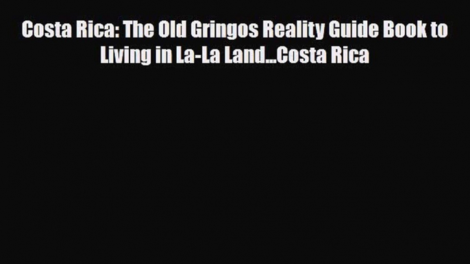 PDF Costa Rica: The Old Gringos Reality Guide Book to Living in La-La Land...Costa Rica Free