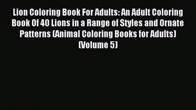 Read Lion Coloring Book For Adults: An Adult Coloring Book Of 40 Lions in a Range of Styles