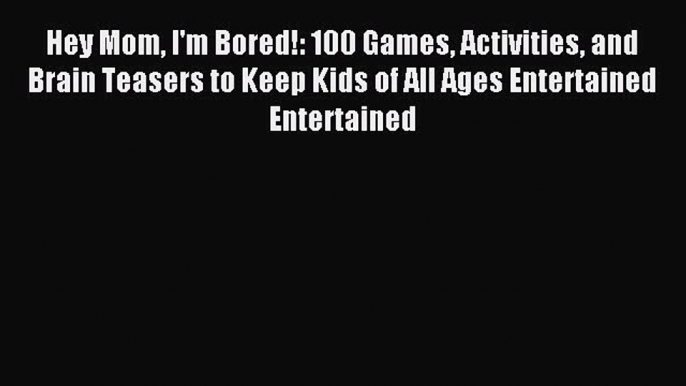 Read Hey Mom I'm Bored!: 100 Games Activities and Brain Teasers to Keep Kids of All Ages Entertained