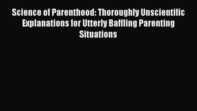 Read Science of Parenthood: Thoroughly Unscientific Explanations for Utterly Baffling Parenting