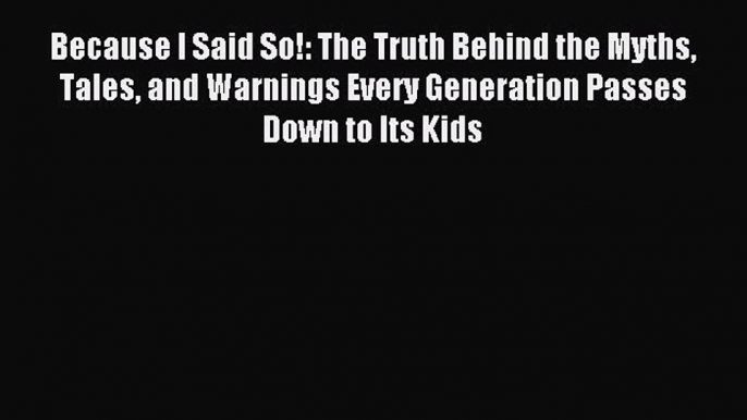 Download Because I Said So!: The Truth Behind the Myths Tales and Warnings Every Generation