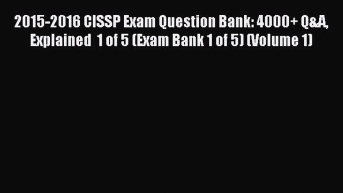 Read 2015-2016 CISSP Exam Question Bank: 4000+ Q&A Explained  1 of 5 (Exam Bank 1 of 5) (Volume