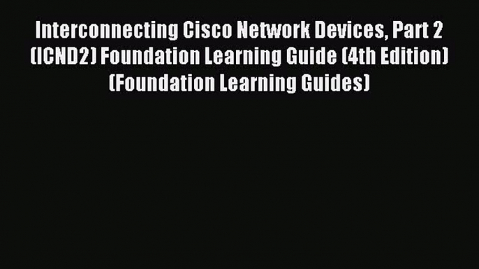 Read Interconnecting Cisco Network Devices Part 2 (ICND2) Foundation Learning Guide (4th Edition)