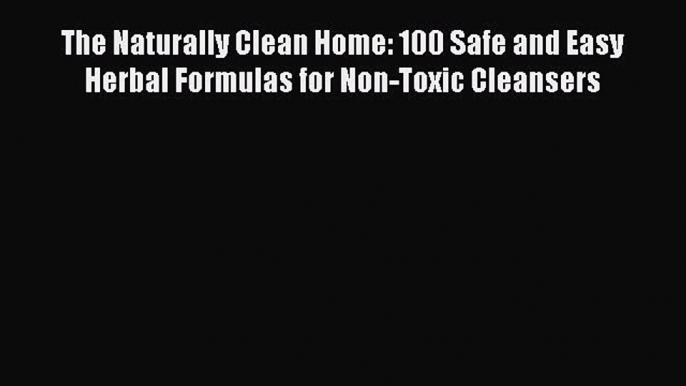 Read The Naturally Clean Home: 100 Safe and Easy Herbal Formulas for Non-Toxic Cleansers Ebook