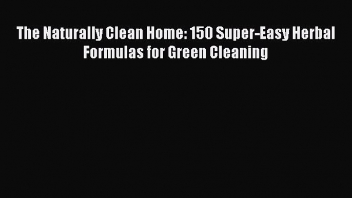 Read The Naturally Clean Home: 150 Super-Easy Herbal Formulas for Green Cleaning PDF Free