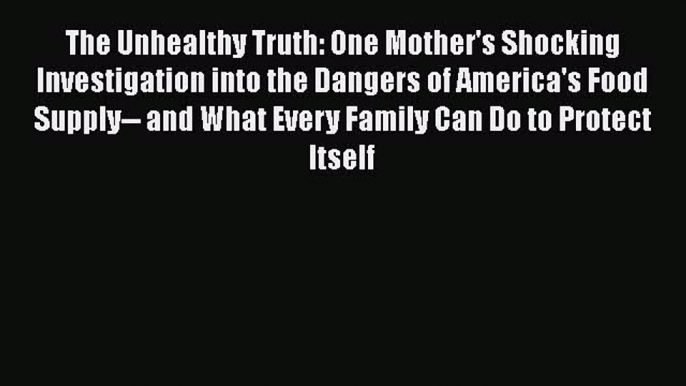 Read The Unhealthy Truth: One Mother's Shocking Investigation into the Dangers of America's