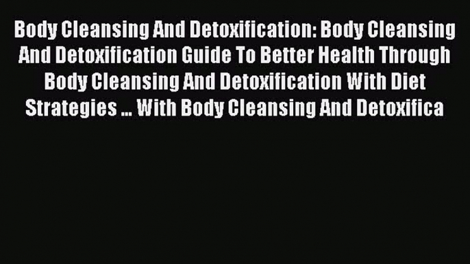 Read Body Cleansing And Detoxification: Body Cleansing And Detoxification Guide To Better Health