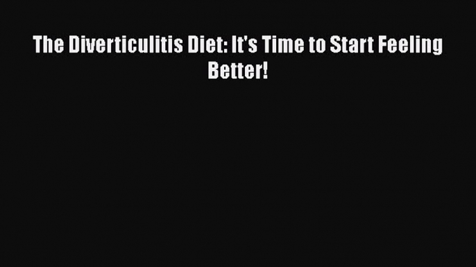 Read The Diverticulitis Diet: It's Time to Start Feeling Better! PDF Online