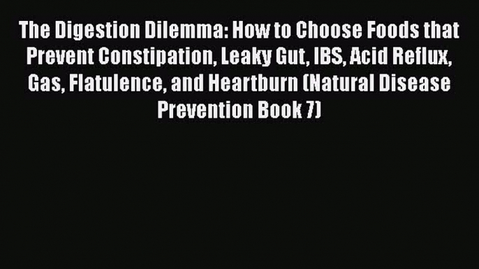 Read The Digestion Dilemma: How to Choose Foods that Prevent Constipation Leaky Gut IBS Acid