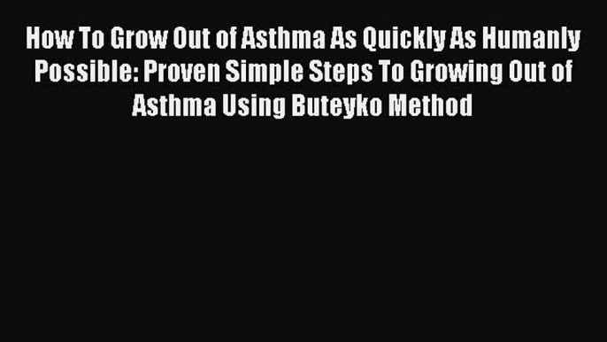 Read How To Grow Out of Asthma As Quickly As Humanly Possible: Proven Simple Steps To Growing