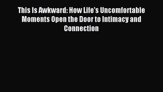 Read This Is Awkward: How Life's Uncomfortable Moments Open the Door to Intimacy and Connection