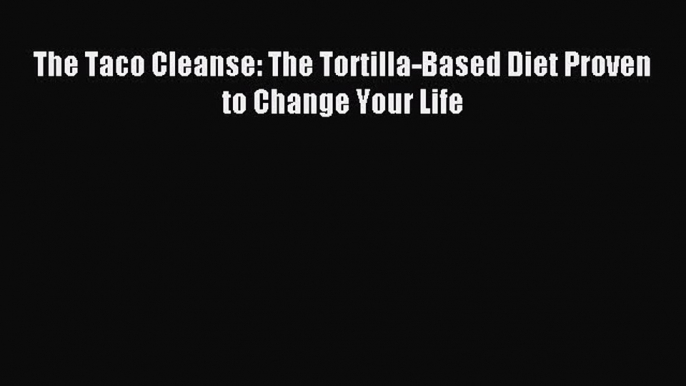 Read The Taco Cleanse: The Tortilla-Based Diet Proven to Change Your Life Ebook Free