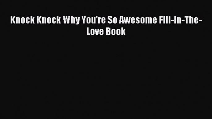 Read Knock Knock Why You're So Awesome Fill-In-The-Love Book Ebook Free