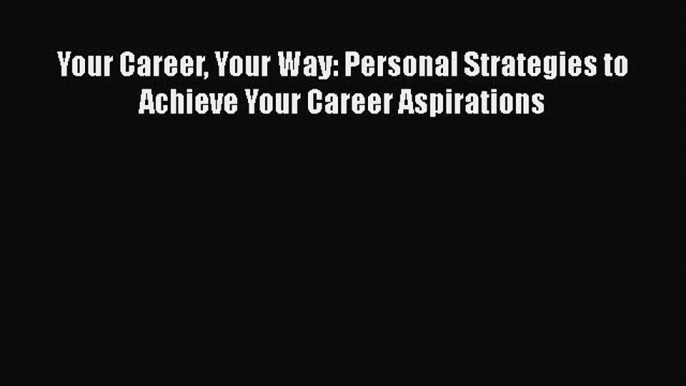 PDF Your Career Your Way: Personal Strategies to Achieve Your Career Aspirations  Read Online