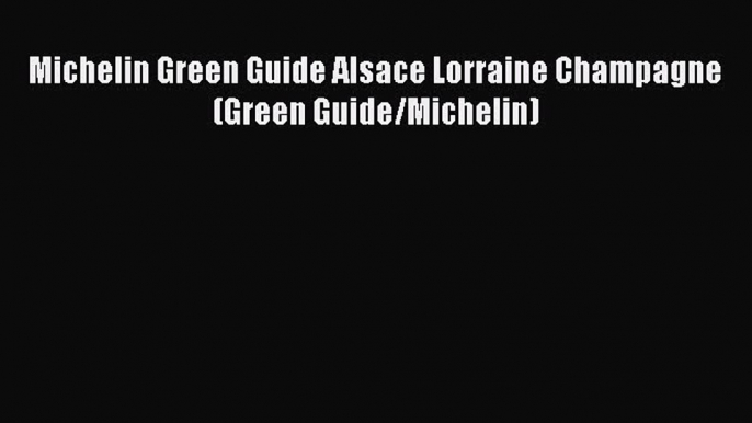 [Download PDF] Michelin Green Guide Alsace Lorraine Champagne (Green Guide/Michelin)  Full