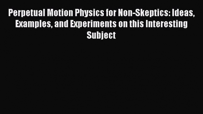 Read Perpetual Motion Physics for Non-Skeptics: Ideas Examples and Experiments on this Interesting