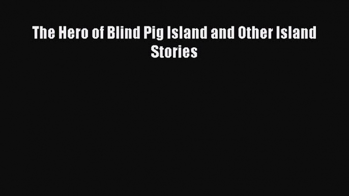 [Download PDF] The Hero of Blind Pig Island and Other Island Stories Read Online