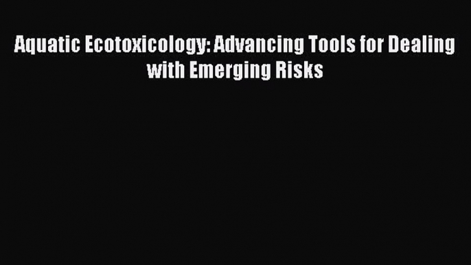 Read Aquatic Ecotoxicology: Advancing Tools for Dealing with Emerging Risks Ebook Online