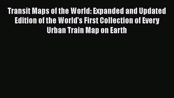 Read Transit Maps of the World: Expanded and Updated Edition of the World's First Collection