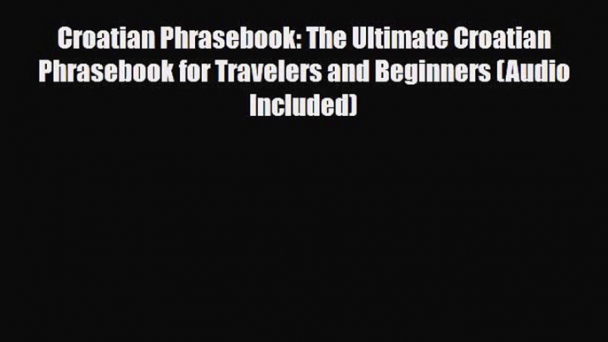 PDF Croatian Phrasebook: The Ultimate Croatian Phrasebook for Travelers and Beginners (Audio