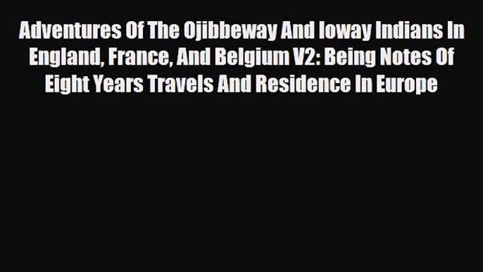 PDF Adventures Of The Ojibbeway And Ioway Indians In England France And Belgium V2: Being Notes