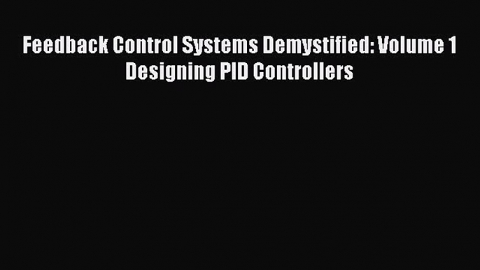 Read Feedback Control Systems Demystified: Volume 1 Designing PID Controllers Ebook Free