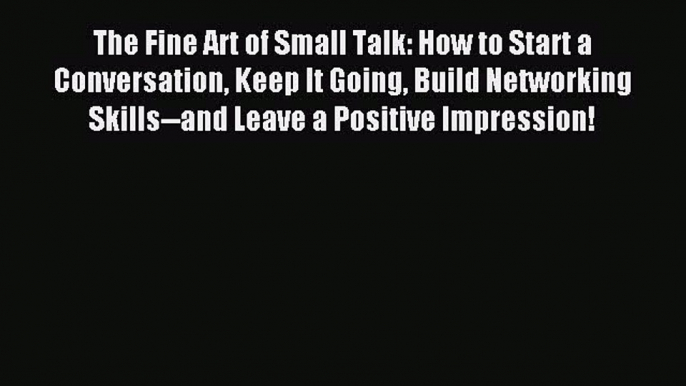 Read The Fine Art of Small Talk: How to Start a Conversation Keep It Going Build Networking