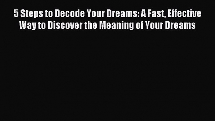 Read 5 Steps to Decode Your Dreams: A Fast Effective Way to Discover the Meaning of Your Dreams