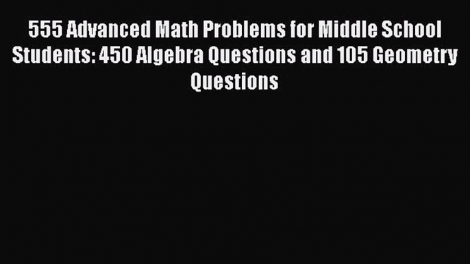 Read 555 Advanced Math Problems for Middle School Students: 450 Algebra Questions and 105 Geometry