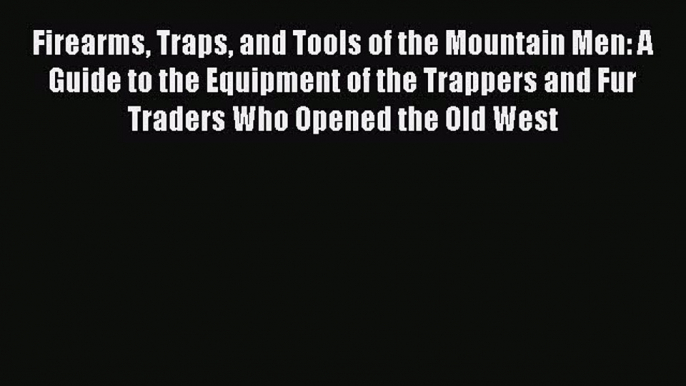 Read Firearms Traps and Tools of the Mountain Men: A Guide to the Equipment of the Trappers