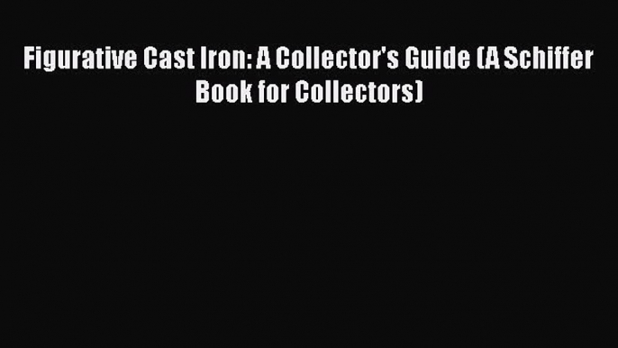 Read Figurative Cast Iron: A Collector's Guide (A Schiffer Book for Collectors) Ebook