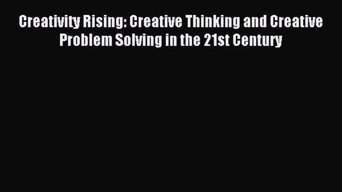 Read Creativity Rising: Creative Thinking and Creative Problem Solving in the 21st Century