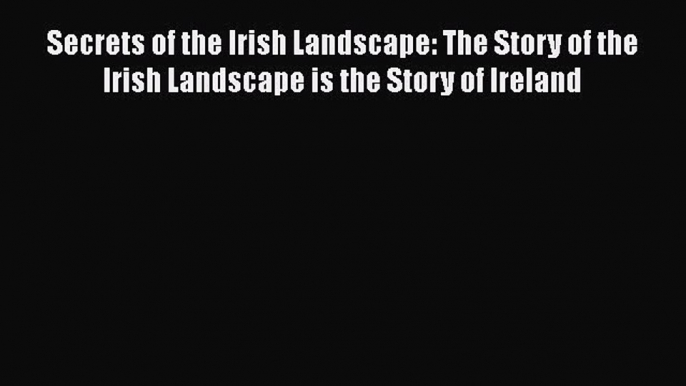 Read Secrets of the Irish Landscape: The Story of the Irish Landscape is the Story of Ireland