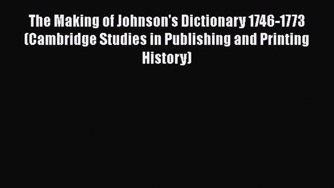 Read The Making of Johnson's Dictionary 1746-1773 (Cambridge Studies in Publishing and Printing